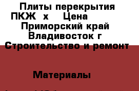 Плиты перекрытия ПКЖ 6х3 › Цена ­ 8 000 - Приморский край, Владивосток г. Строительство и ремонт » Материалы   